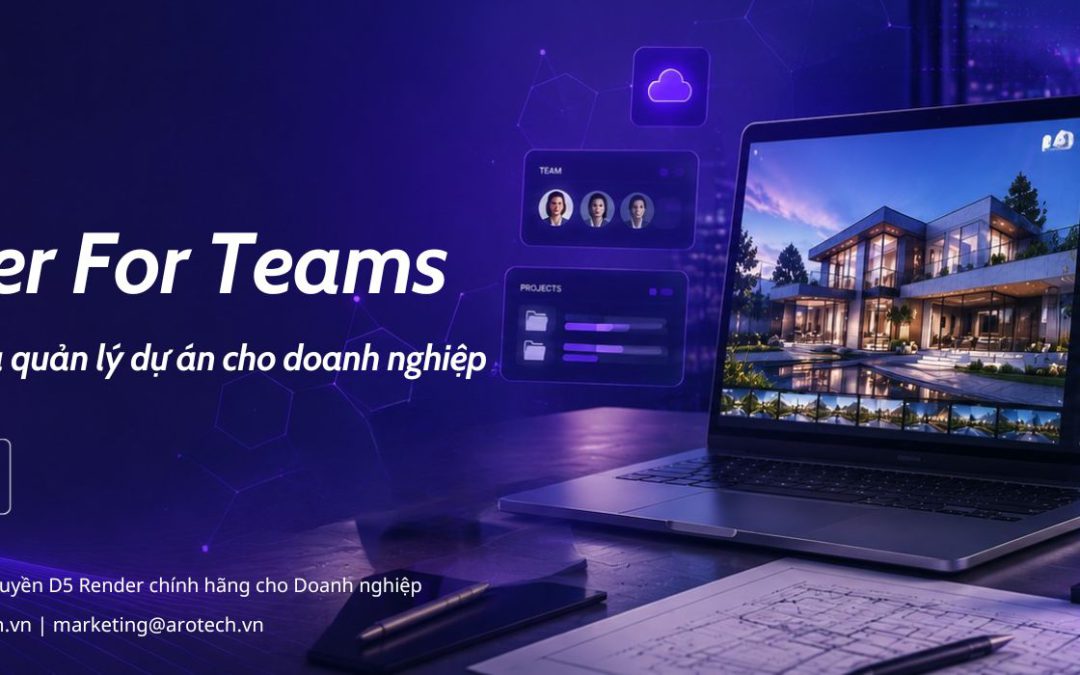 Tư vấn mua D5 Render For Teams: Giải pháp cộng tác và quản lý dự án cho doanh nghiệp